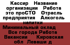 Кассир › Название организации ­ Работа-это проСТО › Отрасль предприятия ­ Алкоголь, напитки › Минимальный оклад ­ 1 - Все города Работа » Вакансии   . Кировская обл.,Леваши д.